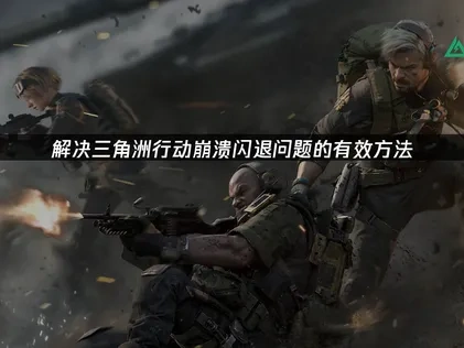 解决三角洲行动崩溃闪退问题的有效方法！
