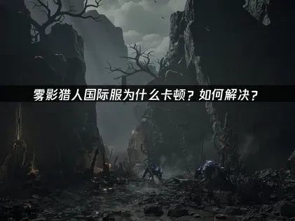 雾影猎人国际服卡顿的原因和解决办法！