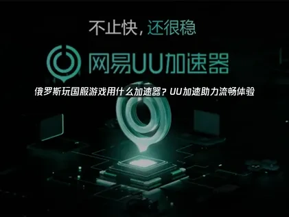 俄罗斯玩国服游戏用什么加速器？UU加速器助力流畅体验！