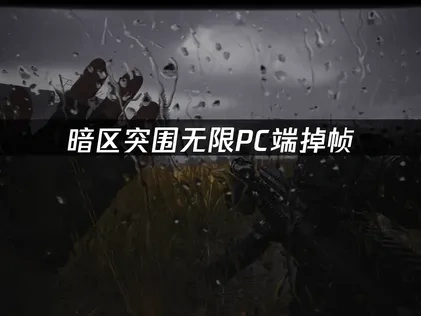 暗区突围无限pc端掉帧原因与全方位优化指南！