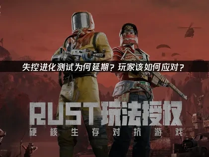 失控進化測試延期！玩家該如何應對？