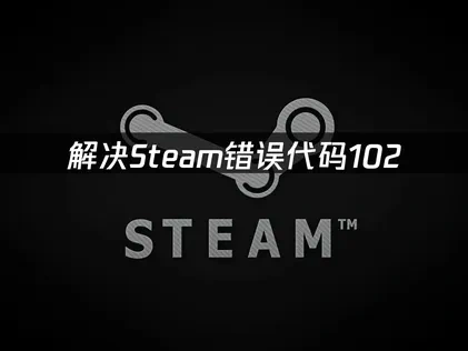 Steam错误代码102深度分析与优化解决指南！