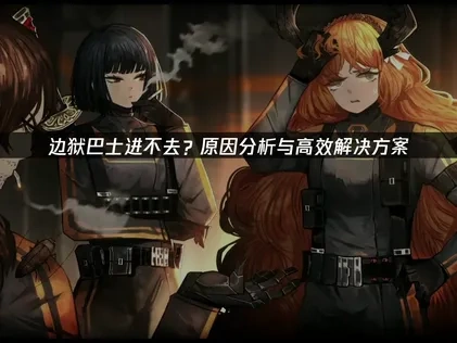 边狱巴士进不去？原因分析与高效解决方案！