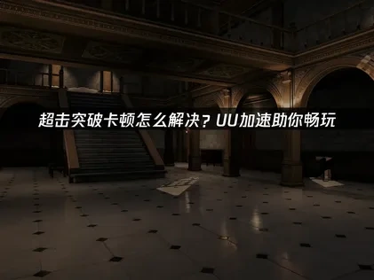 超击突破卡顿怎么解决？UU加速助你畅玩！