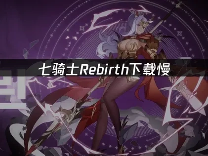 七骑士Rebirth下载慢的网络优化解决方案！