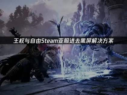 王权与自由Steam亚服进去黑屏问题终极修复方案！