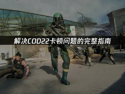 COD22卡顿问题的完整解决指南！
