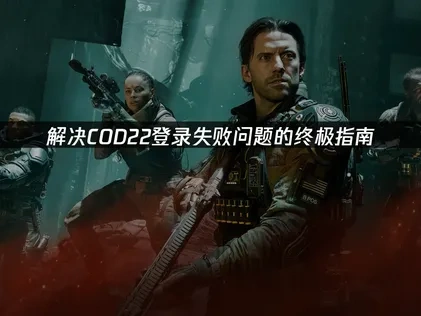 解决COD22登录失败问题的终极指南！