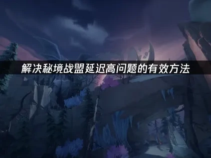 秘境戰盟卡頓問題的終極解決方案！
