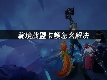 秘境战盟卡顿问题深度优化全攻略！