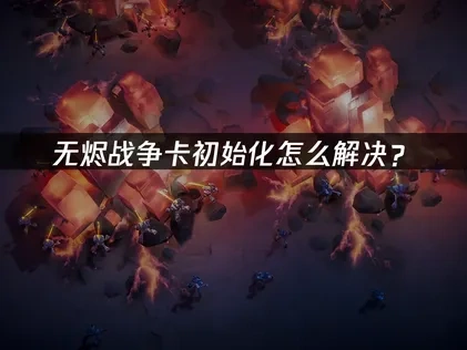 无烬战争卡初始化怎么解决？