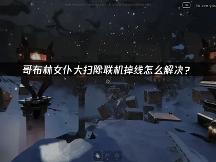 哥布林女仆大扫除联机掉线怎么解决？