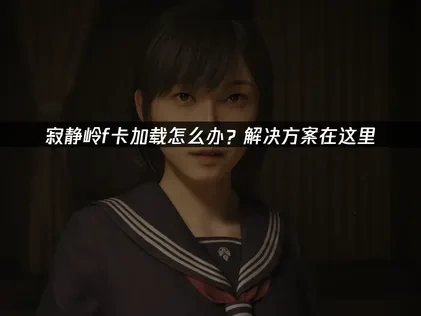寂静岭f卡加载怎么办？解决方案在这里！