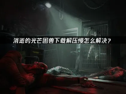 消逝的光芒困兽下载解压慢怎么解决？