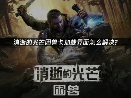 消逝的光芒困兽卡加载界面怎么解决？