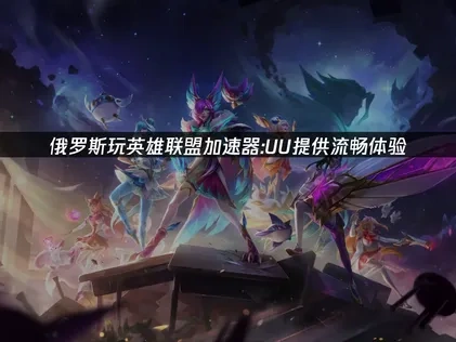 俄羅斯玩英雄聯盟加速器：UU提供順暢體驗！