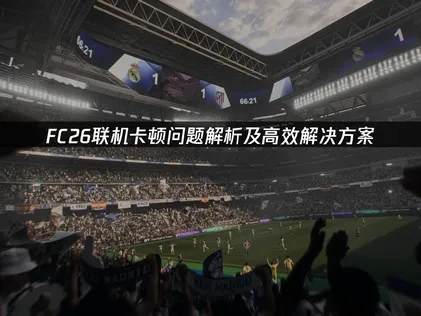 FC26联机卡顿问题解析及高效解决方案！