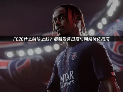 FC26上线时间确定了吗？最新发售日期与网络优化指南！