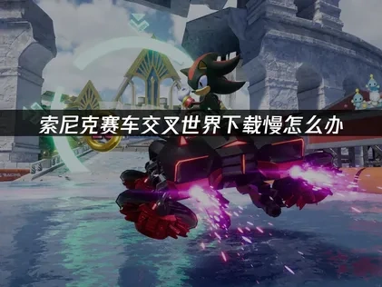 索尼克赛车交叉世界下载慢怎么办？UU加速器解决方案！