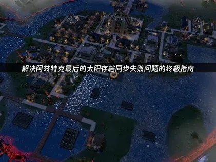 阿兹特克最后的太阳存档同步失败问题的终极解决指南！
