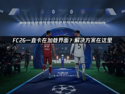 FC26一直卡在加载界面的根源与高效应对策略！