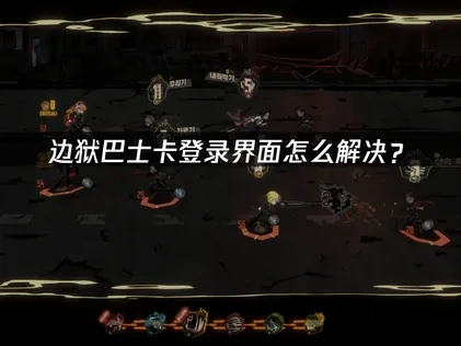 边狱巴士卡登录界面怎么解决？