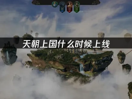 天朝上國上線時間是什麼時候？2025最新發售信息！