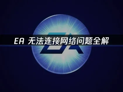 EA无法连接网络问题全解：快速恢复游戏体验！