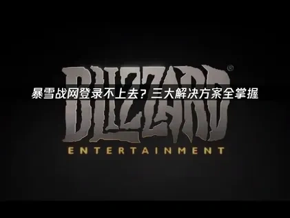 暴雪战网登录不上去？三大解决方案全掌握！
