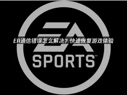 EA通信错误怎么解决？快速恢复游戏体验！