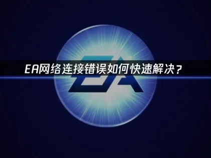 EA网络连接错误如何快速解决？