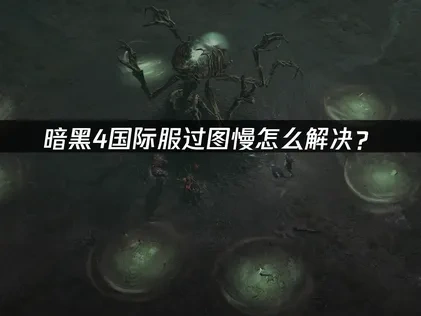 暗黑破坏神4国际服过图慢怎么解决？