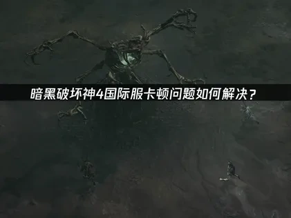 暗黑破坏神4国际服卡顿问题如何解决？