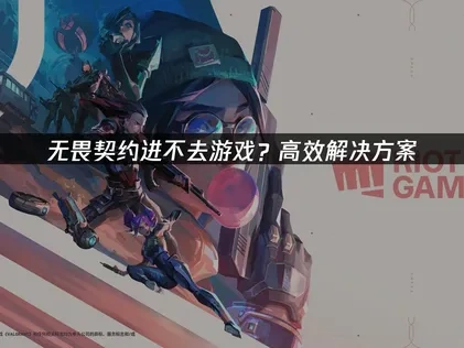 无畏契约进不去游戏：根本原因与高效修复指南！