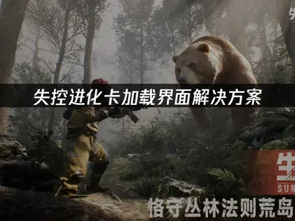 失控进化卡加载界面难题的深度解析与应对策略！