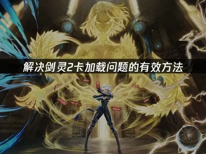 剑灵2卡加载问题全解析与高效解决指南！