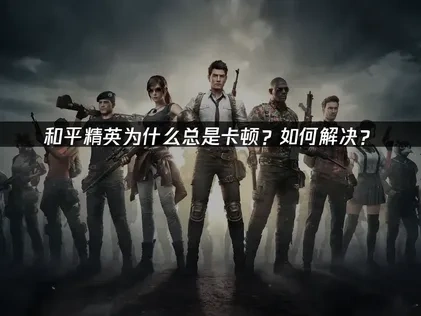 和平精英卡顿问题如何解决？