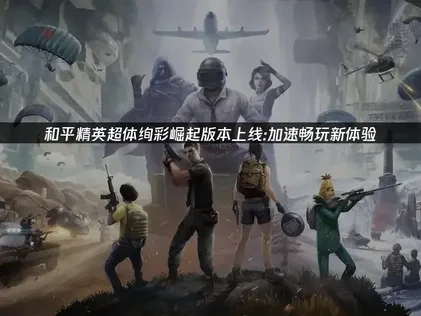 和平精英超體絢彩崛起版本上線給您帶來新體驗！