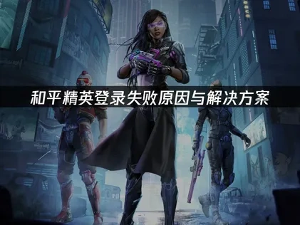 2025年和平精英登录失败原因与高效解决方案解析！
