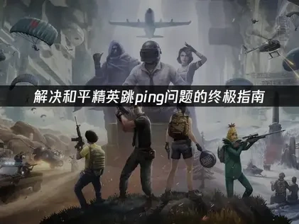 解决和平精英跳ping问题的终极指南！