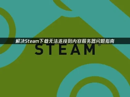 解决Steam下载无法连接到内容服务器的全面指南！