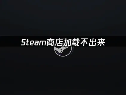 Steam商店加载不出来：解决方法全攻略！