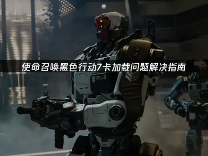 使命召唤黑色行动7卡加载问题解决指南！