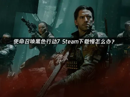 使命召唤黑色行动7Steam下载慢攻略：解决网速慢问题！