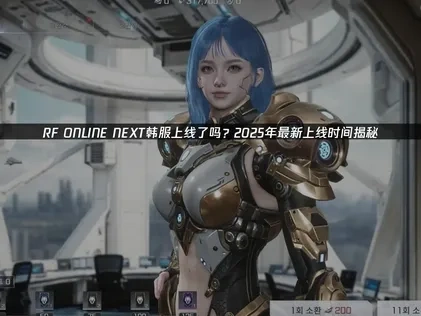 RF ONLINE NEXT上线了吗？2025年最新上线时间揭秘！