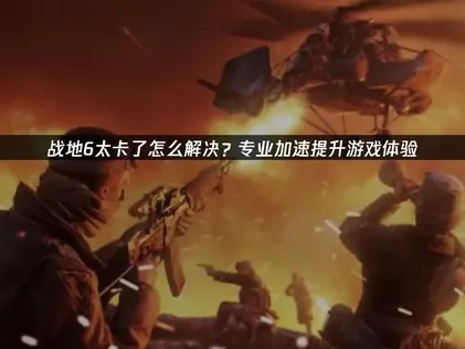 战地6太卡了怎么解决？专业加速提升游戏体验！