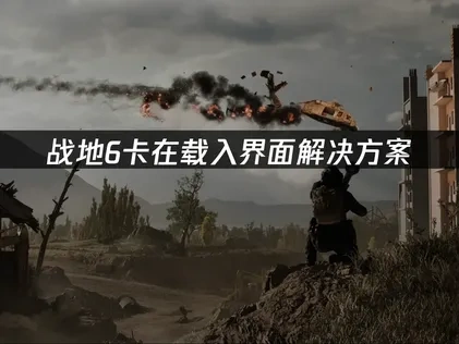战地6卡在载入界面怎么办？主要原因与解决办法详解！
