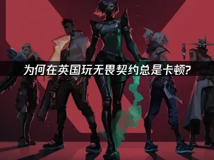 为何在英国玩无畏契约太卡了？
