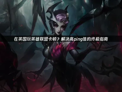 在英国玩英雄联盟卡顿？解决高ping值的终极指南！