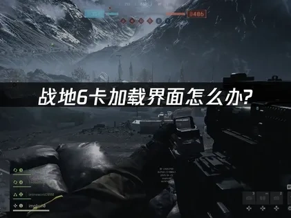 战地6卡加载界面问题深度解析与高效修复指南！